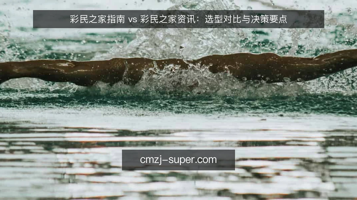 彩民之家指南 vs 彩民之家资讯：选型对比与决策要点